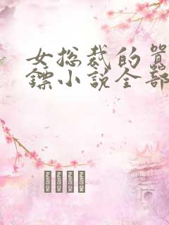 女总裁的嚣张保镖小说全部章节