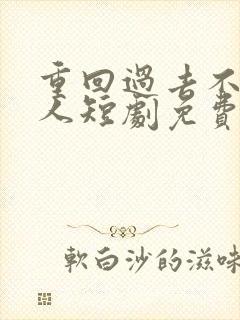 重回过去不负爱人短剧免费看全集