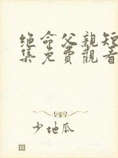 绝命父亲短剧全集免费观看