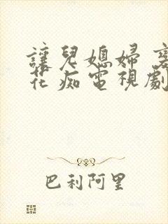 让儿媳妇 变成花痴电视剧全集免费观看