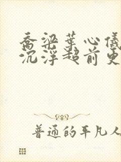 乔梁叶心仪都市沉浮超前更新