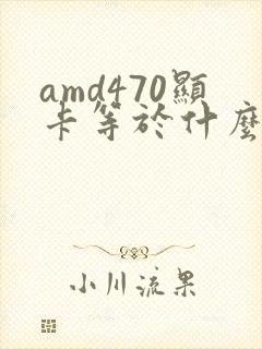 amd470显卡等于什么显卡