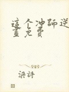 这个冲师逆徒漫画免费