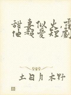 甜妻似火,霍爷他超爱短剧在线观看