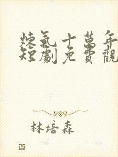 炼气十万年楚阳短剧免费观看