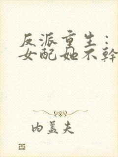 反派重生 : 女配她不干了全文免费阅读