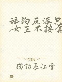 舔狗反派只想苟,女主不按套路走女主