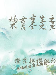嫡女重生之不争不羡全文免费阅读