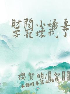 财阀小娇妻叔你要宠坏我了小说免费无弹窗