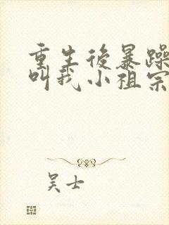 重生后暴躁大佬叫我小祖宗小说免费阅读