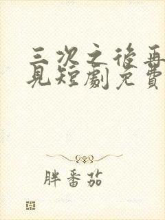 三次之后再也不见短剧免费观看