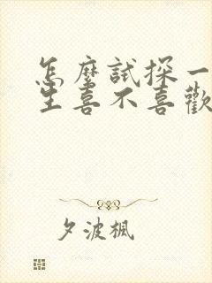 怎么试探一个女生喜不喜欢你