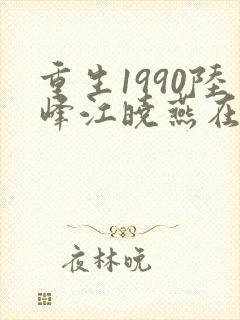 重生1990陆峰江晓燕在线阅读