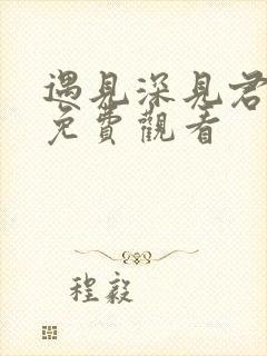 遇见深见君动漫免费观看