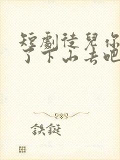 短剧徒儿你无敌了下山去吧免费看