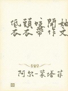 低头咬开她的小衣衣带作文