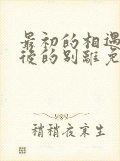 最初的相遇 最后的别离免费观看