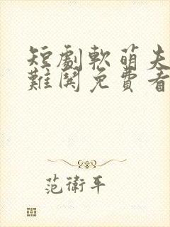 短剧软萌夫人太难哄免费看