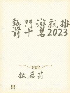 热门游戏排行榜前十名2023手游