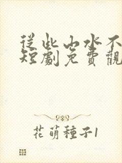 从此山水不相逢短剧免费观看