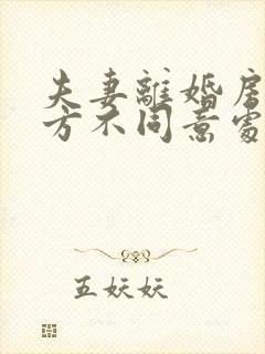 夫妻离婚房产一方不同意处理怎么办