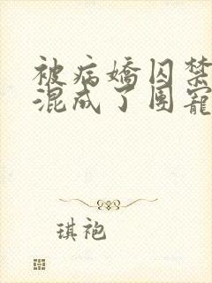 被病娇囚禁后我混成了团宠小说结局