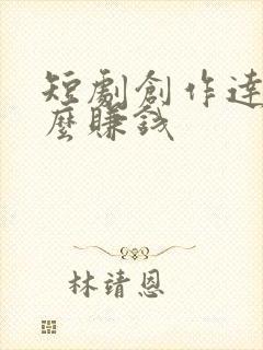 短剧创作达人怎么赚钱