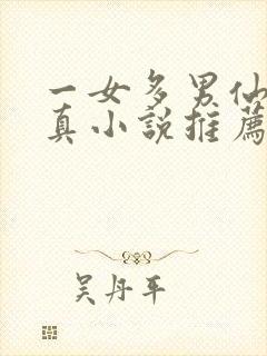 一女多男仙侠修真小说推荐