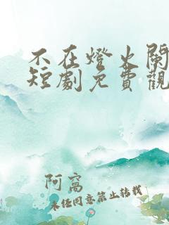 不在灯火阑珊处短剧免费观看全集高清