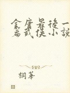 金庸最后一部长篇武侠小说