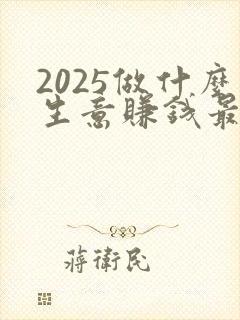 2025做什么生意赚钱最快投资小