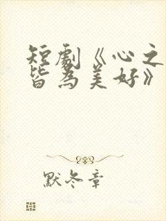 短剧《心之所向皆为美好》免费观看
