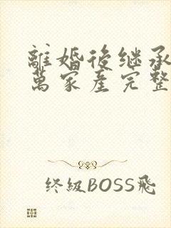 离婚后继承了亿万家产完整版阅读