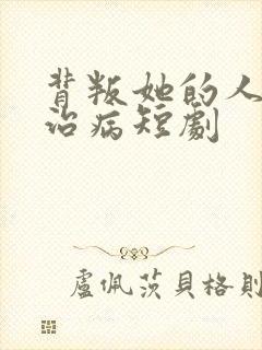 背叛她的人求他治病短剧