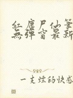 红尘尸仙笔趣阁无弹窗最新章节列表