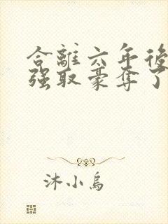 合离六年后她被强取豪夺了免费阅读