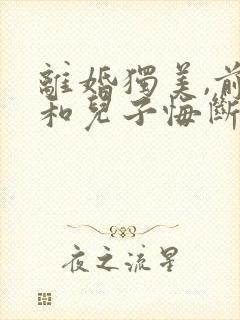 离婚独美,前夫和儿子悔断肠无弹窗