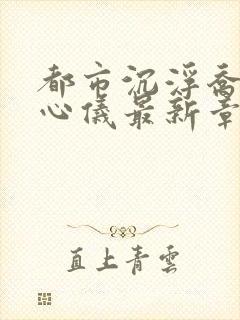 都市沉浮乔梁叶心仪最新章节鸿才