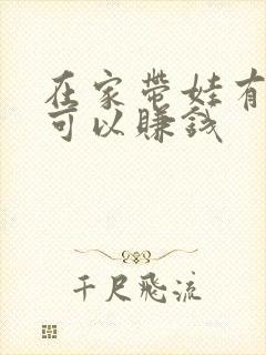 在家带娃有什么可以赚钱