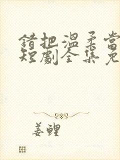 错把温柔当情深短剧全集免费观看