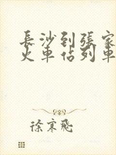 长沙到张家界的火车站列车时刻表