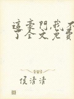 这豪门,我不嫁了全文免费阅读