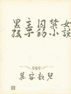 男主囚禁女主有孩子的小说