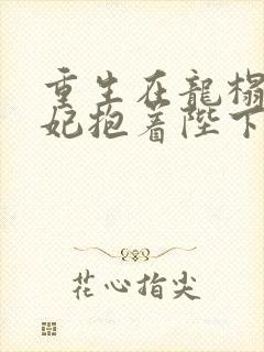 重生在龙榻,宠妃抱着陛下哭免费阅读姜姝仪