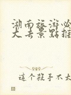 湖南旅游必去十大去景点推荐