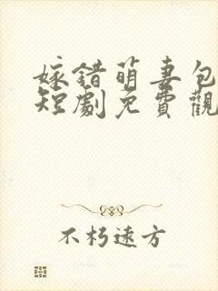 嫁错萌妻包甜的短剧免费观看