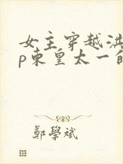 女主穿越洪荒cp东皇太一的小说