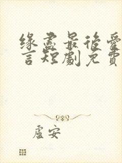 缘尽最后爱不再言短剧免费观看