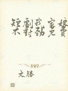 短剧我家娘子 不对劲免费观看