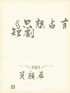 《只想占有你》短剧